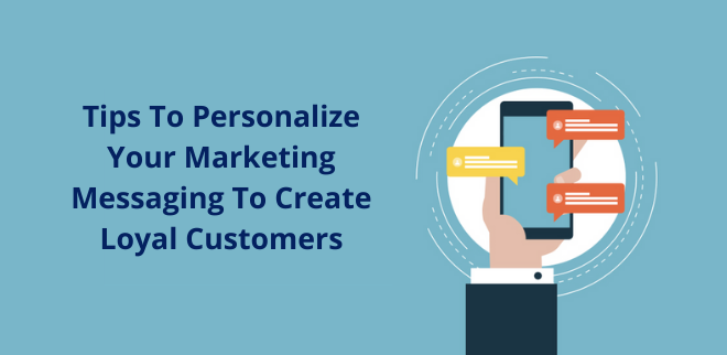 Tips To Personalize Your Marketing Messaging To Create Loyal Customers